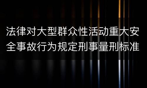 法律对大型群众性活动重大安全事故行为规定刑事量刑标准是什么
