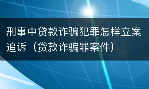 刑事中贷款诈骗犯罪怎样立案追诉（贷款诈骗罪案件）