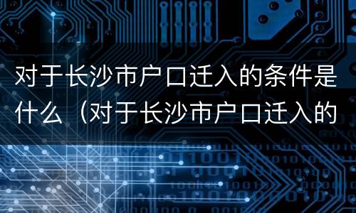 对于长沙市户口迁入的条件是什么（对于长沙市户口迁入的条件是什么呢）