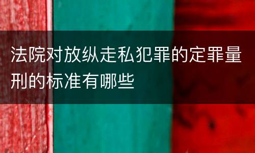 法院对放纵走私犯罪的定罪量刑的标准有哪些