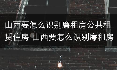 山西要怎么识别廉租房公共租赁住房 山西要怎么识别廉租房公共租赁住房呢