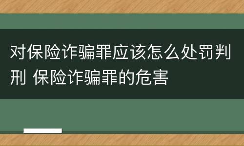 对保险诈骗罪应该怎么处罚判刑 保险诈骗罪的危害