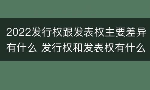 2022发行权跟发表权主要差异有什么 发行权和发表权有什么区别