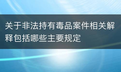 关于非法持有毒品案件相关解释包括哪些主要规定