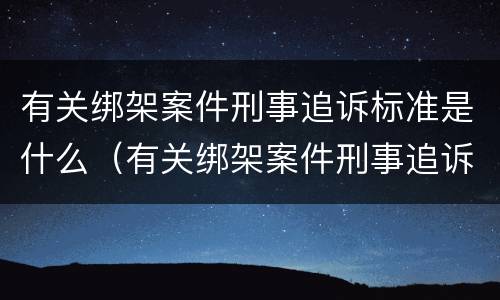 有关绑架案件刑事追诉标准是什么（有关绑架案件刑事追诉标准是什么意思）