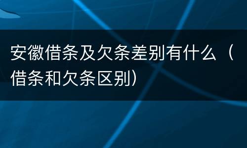 安徽借条及欠条差别有什么（借条和欠条区别）