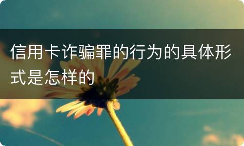 信用卡诈骗罪的行为的具体形式是怎样的