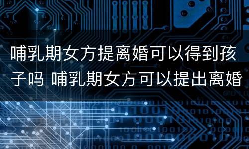 哺乳期女方提离婚可以得到孩子吗 哺乳期女方可以提出离婚孩子归谁