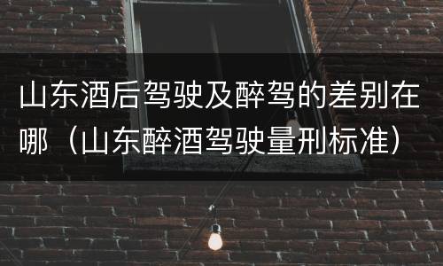 山东酒后驾驶及醉驾的差别在哪（山东醉酒驾驶量刑标准）