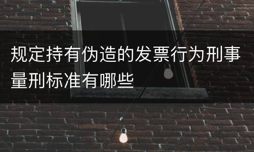 规定持有伪造的发票行为刑事量刑标准有哪些