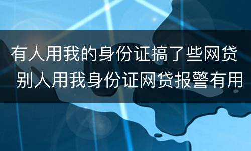 有人用我的身份证搞了些网贷 别人用我身份证网贷报警有用吗