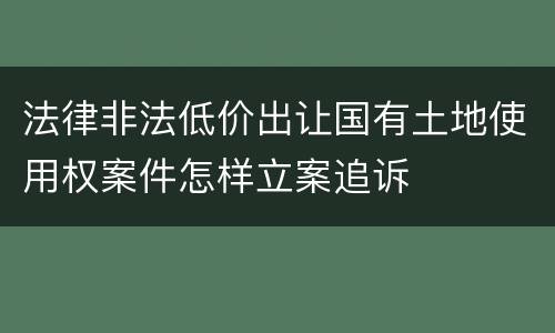 法律非法低价出让国有土地使用权案件怎样立案追诉
