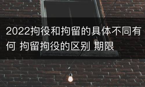 2022拘役和拘留的具体不同有何 拘留拘役的区别 期限
