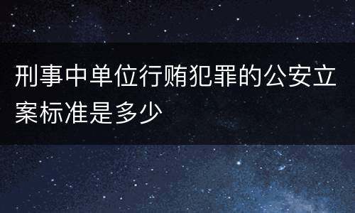 刑事中单位行贿犯罪的公安立案标准是多少