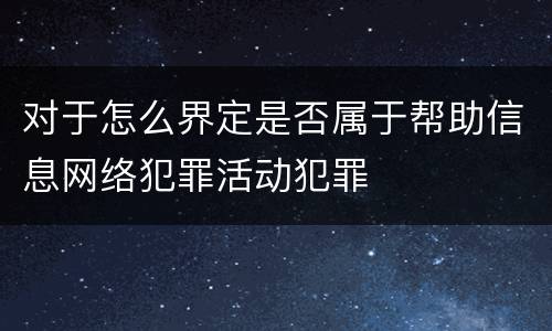 对于怎么界定是否属于帮助信息网络犯罪活动犯罪