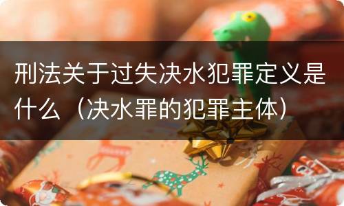 刑法关于过失决水犯罪定义是什么（决水罪的犯罪主体）