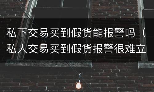 私下交易买到假货能报警吗（私人交易买到假货报警很难立案）