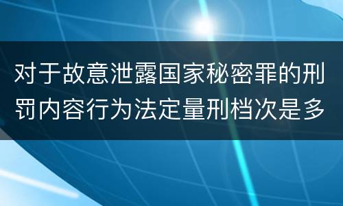 对于故意泄露国家秘密罪的刑罚内容行为法定量刑档次是多少