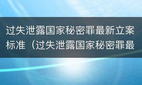 过失泄露国家秘密罪最新立案标准（过失泄露国家秘密罪最新立案标准是什么）