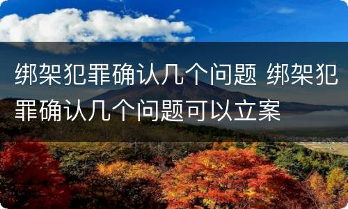 绑架犯罪确认几个问题 绑架犯罪确认几个问题可以立案