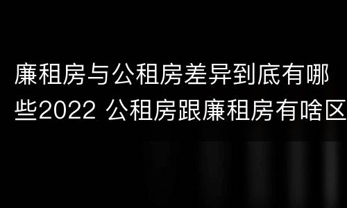 廉租房与公租房差异到底有哪些2022 公租房跟廉租房有啥区别