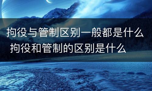 拘役与管制区别一般都是什么 拘役和管制的区别是什么