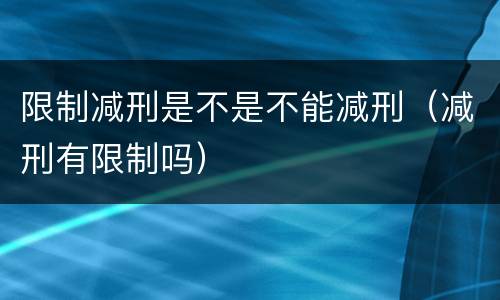 限制减刑是不是不能减刑（减刑有限制吗）