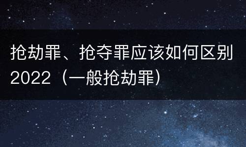 抢劫罪、抢夺罪应该如何区别2022（一般抢劫罪）