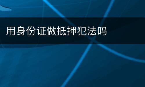 用身份证做抵押犯法吗