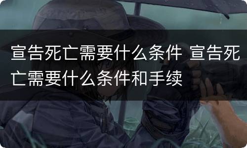 宣告死亡需要什么条件 宣告死亡需要什么条件和手续