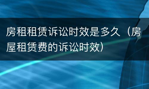 房租租赁诉讼时效是多久（房屋租赁费的诉讼时效）