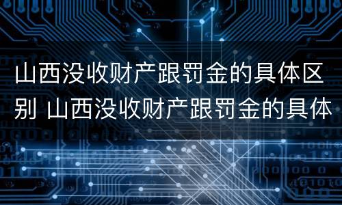 山西没收财产跟罚金的具体区别 山西没收财产跟罚金的具体区别在哪