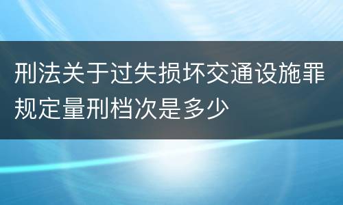 刑法关于过失损坏交通设施罪规定量刑档次是多少
