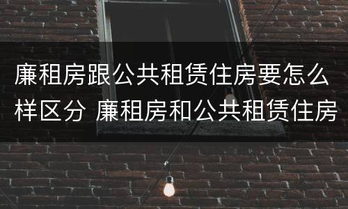 廉租房跟公共租赁住房要怎么样区分 廉租房和公共租赁住房有什么区别