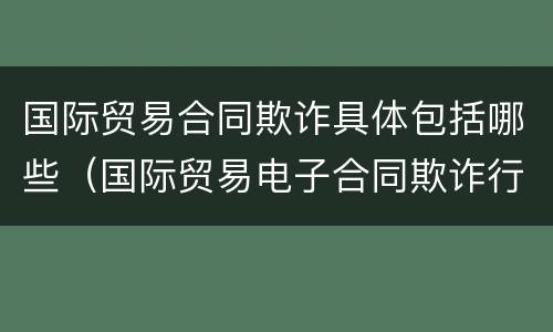 国际贸易合同欺诈具体包括哪些（国际贸易电子合同欺诈行为的后果有哪些）