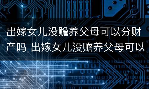 出嫁女儿没赡养父母可以分财产吗 出嫁女儿没赡养父母可以分财产吗视频