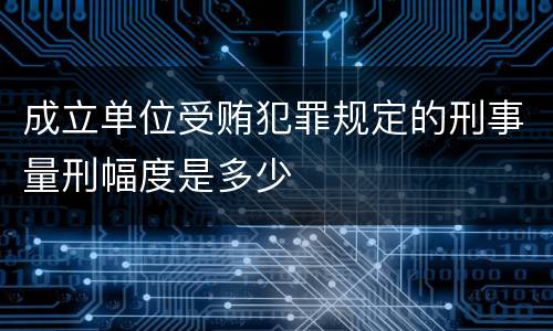 成立单位受贿犯罪规定的刑事量刑幅度是多少