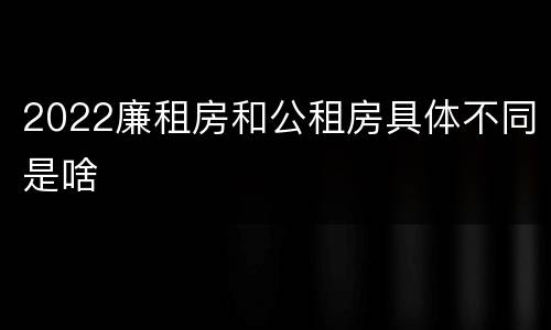 2022廉租房和公租房具体不同是啥