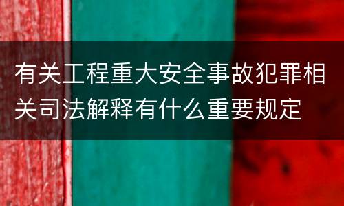 有关工程重大安全事故犯罪相关司法解释有什么重要规定