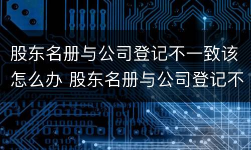 股东名册与公司登记不一致该怎么办 股东名册与公司登记不一致该怎么办
