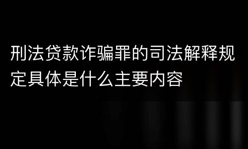 刑法贷款诈骗罪的司法解释规定具体是什么主要内容