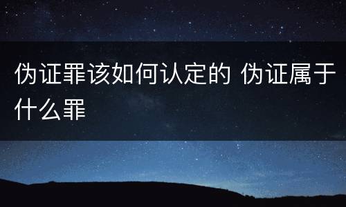 伪证罪该如何认定的 伪证属于什么罪