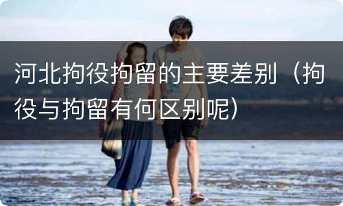 河北拘役拘留的主要差别（拘役与拘留有何区别呢）