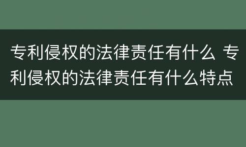 专利侵权的法律责任有什么 专利侵权的法律责任有什么特点