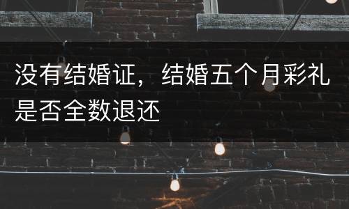 没有结婚证，结婚五个月彩礼是否全数退还