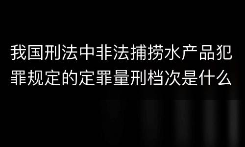 我国刑法中非法捕捞水产品犯罪规定的定罪量刑档次是什么