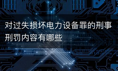 对过失损坏电力设备罪的刑事刑罚内容有哪些
