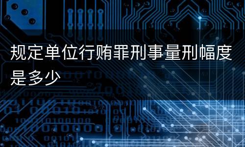 规定单位行贿罪刑事量刑幅度是多少
