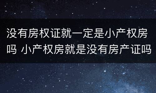 没有房权证就一定是小产权房吗 小产权房就是没有房产证吗