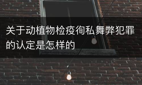 关于动植物检疫徇私舞弊犯罪的认定是怎样的